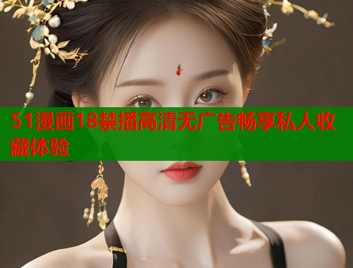 51漫画18禁播高清无广告畅享私人收藏体验