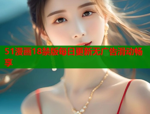 51漫画18禁版每日更新无广告滑动畅享