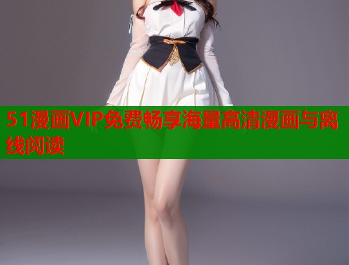 51漫画VIP免费畅享海量高清漫画与离线阅读