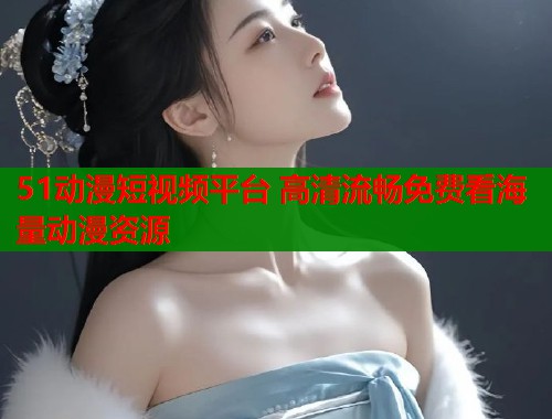 51动漫短视频平台 高清流畅免费看海量动漫资源