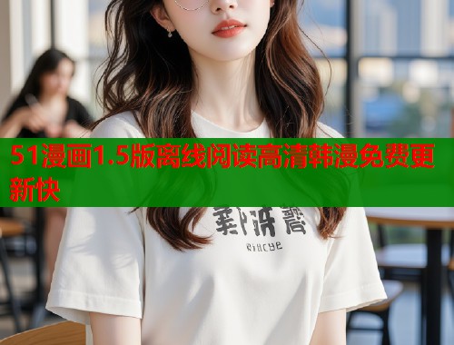 51漫画1.5版离线阅读高清韩漫免费更新快