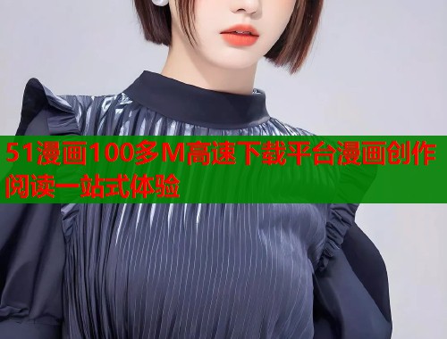 51漫画100多M高速下载平台漫画创作阅读一站式体验
