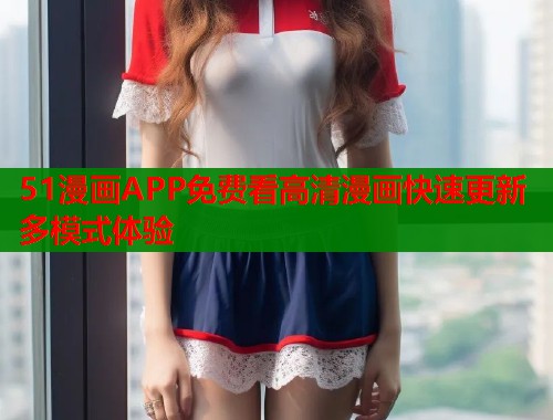 51漫画APP免费看高清漫画快速更新多模式体验