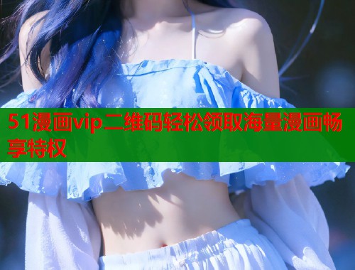 51漫画vip二维码轻松领取海量漫画畅享特权