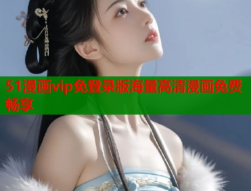 51漫画vip免登录版海量高清漫画免费畅享