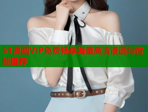 51漫画VIP免费畅享海量高清漫画与智能推荐