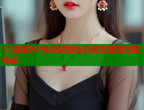 51漫画VIP免费领取全彩高清漫画无限畅享