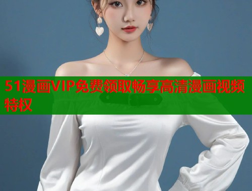 51漫画VIP免费领取畅享高清漫画视频特权
