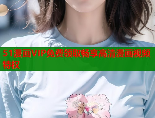 51漫画VIP免费领取畅享高清漫画视频特权