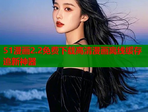 51漫画2.2免费下载高清漫画离线缓存追新神器