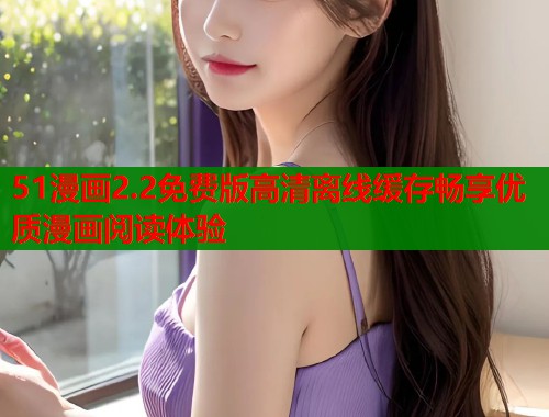 51漫画2.2免费版高清离线缓存畅享优质漫画阅读体验