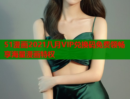 51漫画2021八月VIP兑换码免费领畅享海量漫画特权