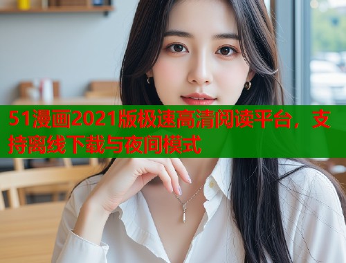 51漫画2021版极速高清阅读平台，支持离线下载与夜间模式