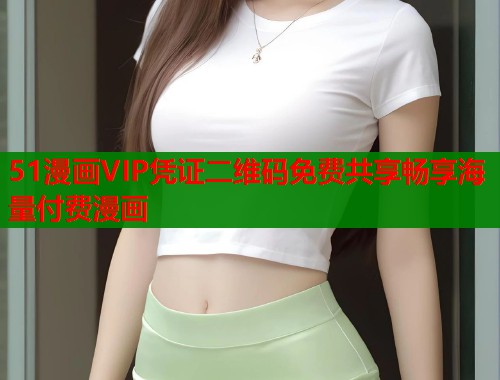 51漫画VIP凭证二维码免费共享畅享海量付费漫画