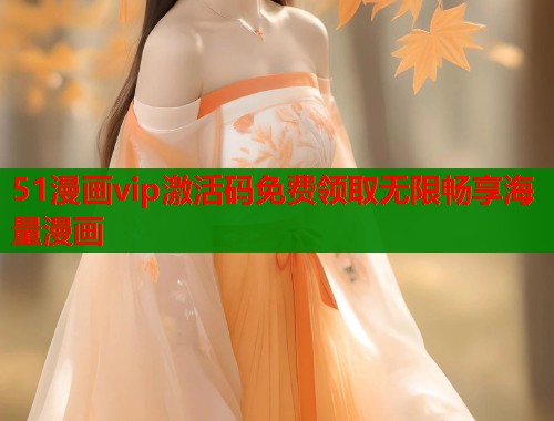 51漫画vip激活码免费领取无限畅享海量漫画