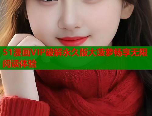 51漫画VIP破解永久版大菠萝畅享无限阅读体验