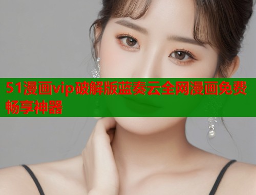 51漫画vip破解版蓝奏云全网漫画免费畅享神器