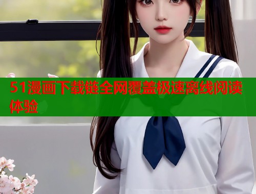 51漫画下载链全网覆盖极速离线阅读体验
