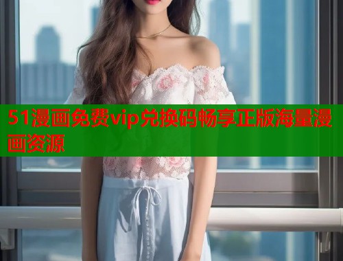 51漫画免费vip兑换码畅享正版海量漫画资源