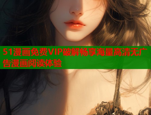 51漫画免费VIP破解畅享海量高清无广告漫画阅读体验