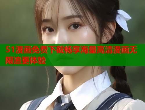51漫画免费下截畅享海量高清漫画无限追更体验