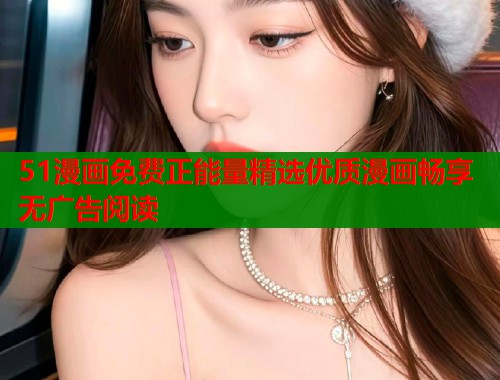 51漫画免费正能量精选优质漫画畅享无广告阅读