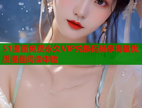 51漫画免费永久VIP兑换码畅享海量优质漫画阅读体验