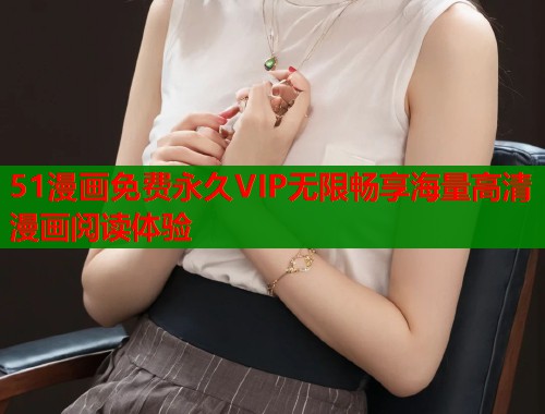 51漫画免费永久VIP无限畅享海量高清漫画阅读体验
