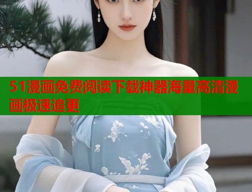 51漫画免费阅读下载神器海量高清漫画极速追更