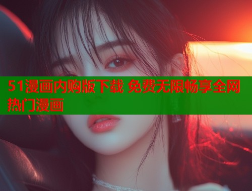 51漫画内购版下载 免费无限畅享全网热门漫画