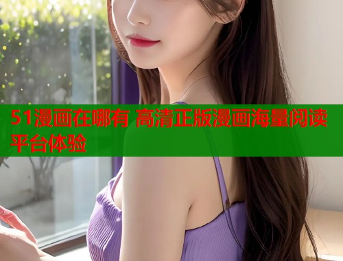 51漫画在哪有 高清正版漫画海量阅读平台体验