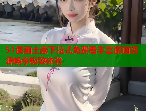 51漫画土豪下拉式免费看丰富漫画资源畅享极致体验