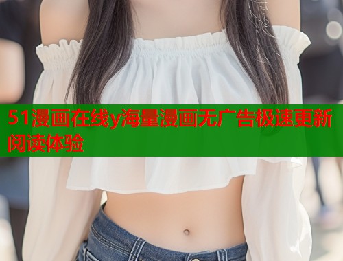 51漫画在线y海量漫画无广告极速更新阅读体验