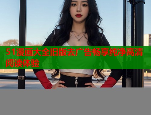 51漫画大全旧版去广告畅享纯净高清阅读体验