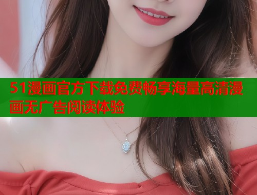 51漫画官方下载免费畅享海量高清漫画无广告阅读体验