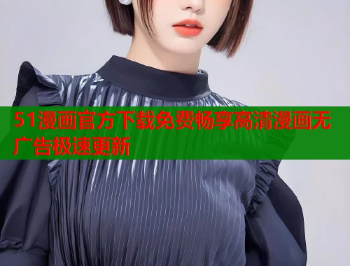 51漫画官方下载免费畅享高清漫画无广告极速更新