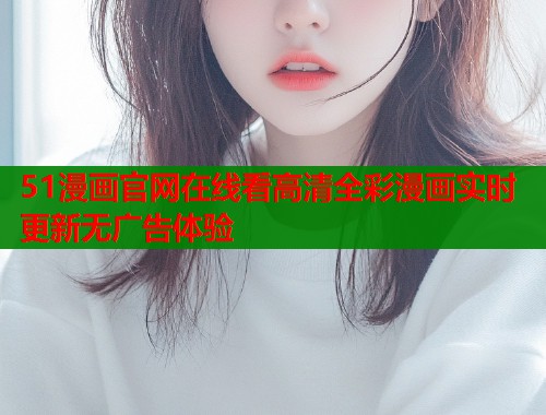 51漫画官网在线看高清全彩漫画实时更新无广告体验