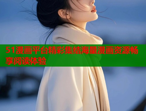 51漫画平台精彩集结海量漫画资源畅享阅读体验