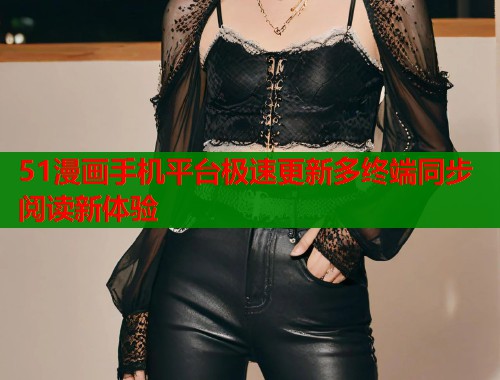 51漫画手机平台极速更新多终端同步阅读新体验