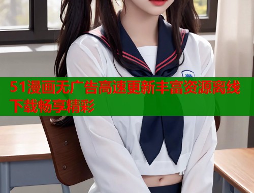 51漫画无广告高速更新丰富资源离线下载畅享精彩