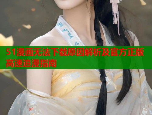 51漫画无法下载原因解析及官方正版高速追漫指南