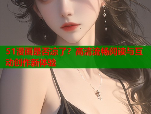 51漫画是否凉了？高清流畅阅读与互动创作新体验