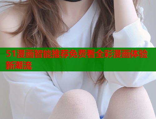 51漫画智能推荐免费看全彩漫画体验新潮流