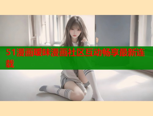 51漫画暧昧漫画社区互动畅享最新连载