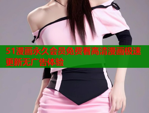 51漫画永久会员免费看高清漫画极速更新无广告体验