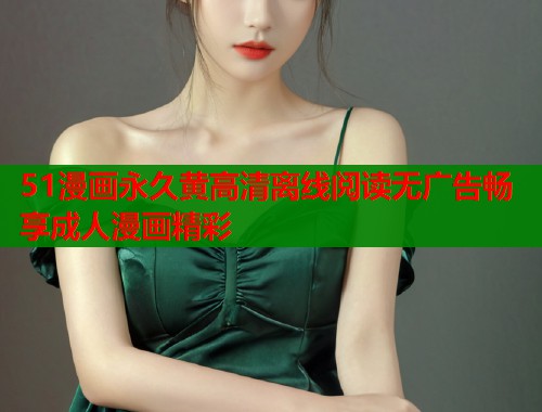 51漫画永久黄高清离线阅读无广告畅享成人漫画精彩