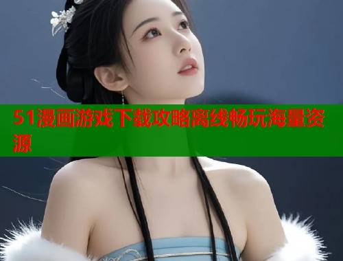 51漫画游戏下载攻略离线畅玩海量资源