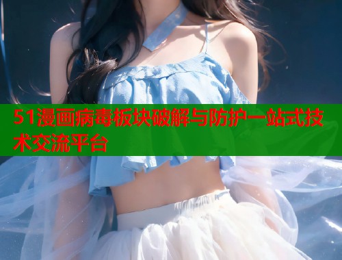 51漫画病毒板块破解与防护一站式技术交流平台