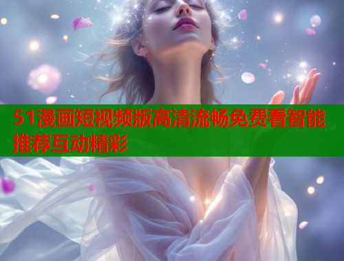 51漫画短视频版高清流畅免费看智能推荐互动精彩
