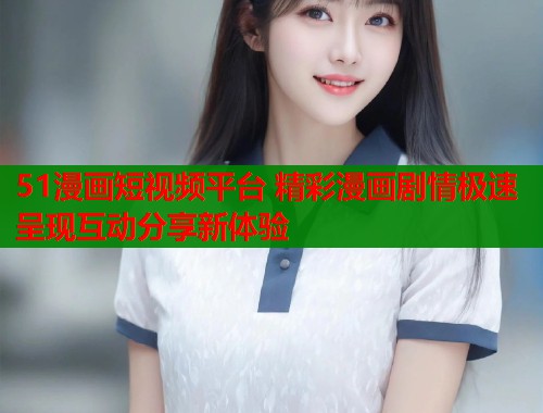 51漫画短视频平台 精彩漫画剧情极速呈现互动分享新体验